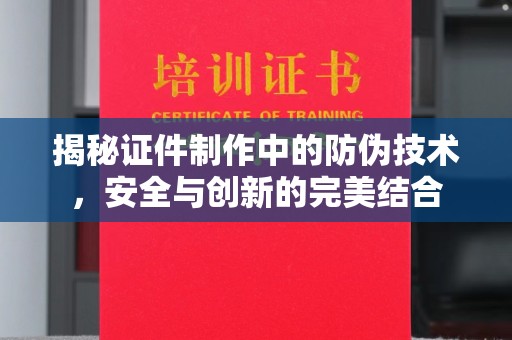 云城揭秘证件制作中的防伪技术，安全与创新的完美结合