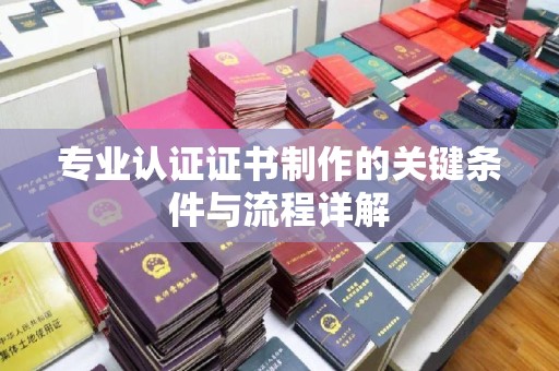 云城专业认证证书制作的关键条件与流程详解