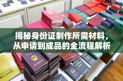 云城揭秘身份证制作所需材料，从申请到成品的全流程解析