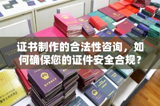 云城证书制作的合法性咨询，如何确保您的证件安全合规？