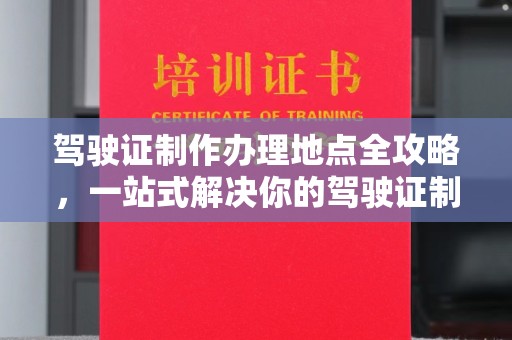 云城驾驶证制作办理地点全攻略，一站式解决你的驾驶证制作需求