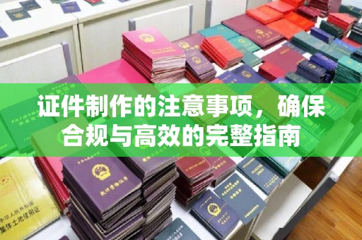 云城证件制作的注意事项，确保合规与高效的完整指南