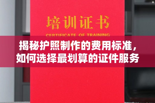 云城揭秘护照制作的费用标准，如何选择最划算的证件服务？