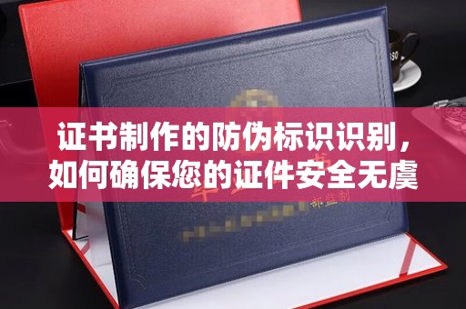 云城证书制作的防伪标识识别，如何确保您的证件安全无虞