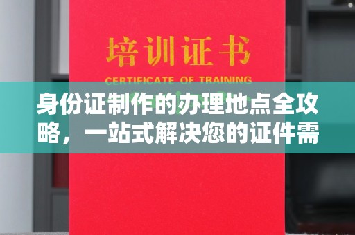 云城身份证制作的办理地点全攻略，一站式解决您的证件需求