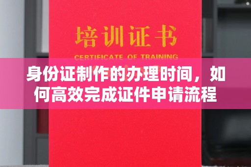 云城身份证制作的办理时间，如何高效完成证件申请流程