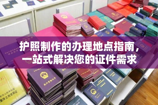 云城护照制作的办理地点指南，一站式解决您的证件需求