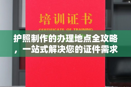 云城护照制作的办理地点全攻略，一站式解决您的证件需求