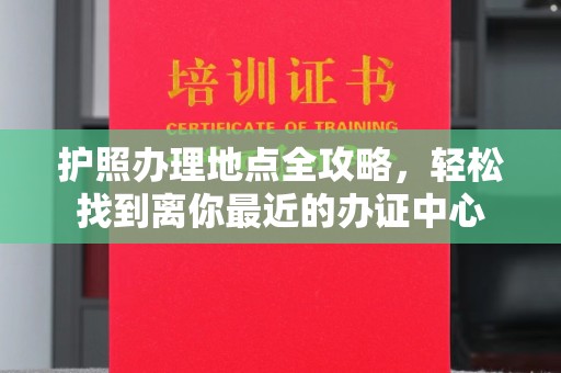云城护照办理地点全攻略，轻松找到离你最近的办证中心